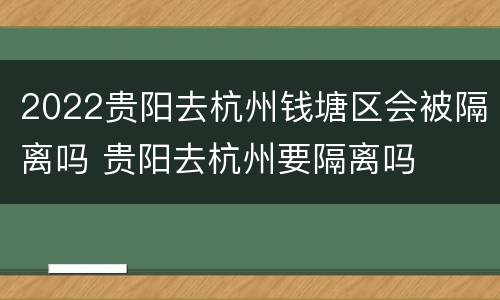 2022贵阳去杭州钱塘区会被隔离吗 贵阳去杭州要隔离吗