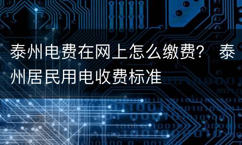 泰州电费在网上怎么缴费？ 泰州居民用电收费标准