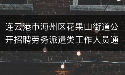 连云港市海州区花果山街道公开招聘劳务派遣类工作人员通知