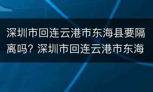 深圳市回连云港市东海县要隔离吗? 深圳市回连云港市东海县要隔离吗现在