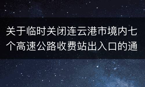 关于临时关闭连云港市境内七个高速公路收费站出入口的通告