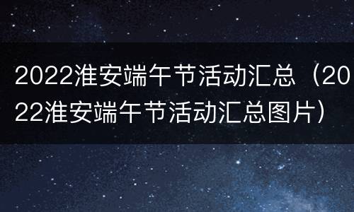 2022淮安端午节活动汇总（2022淮安端午节活动汇总图片）