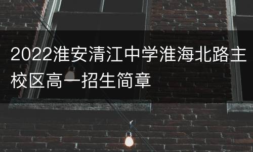 2022淮安清江中学淮海北路主校区高一招生简章