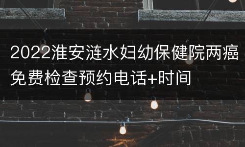 2022淮安涟水妇幼保健院两癌免费检查预约电话+时间