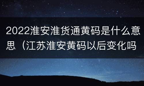 2022淮安淮货通黄码是什么意思（江苏淮安黄码以后变化吗）