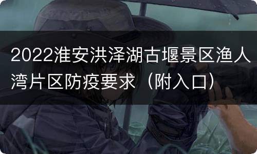 2022淮安洪泽湖古堰景区渔人湾片区防疫要求（附入口）