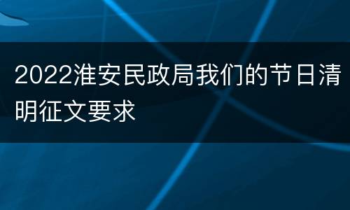2022淮安民政局我们的节日清明征文要求