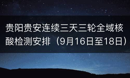 贵阳贵安连续三天三轮全域核酸检测安排（9月16日至18日）