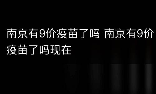 南京有9价疫苗了吗 南京有9价疫苗了吗现在