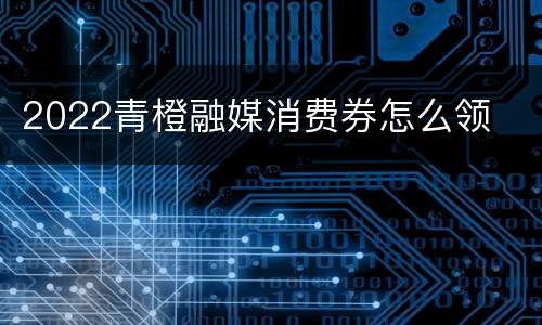 2022青橙融媒消费券怎么领