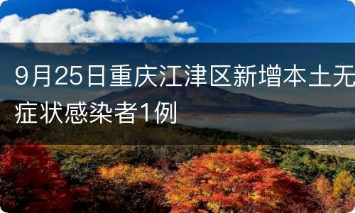 9月25日重庆江津区新增本土无症状感染者1例