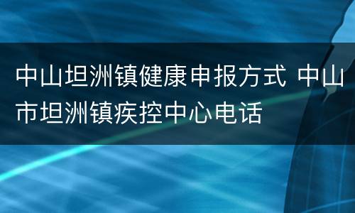中山坦洲镇健康申报方式 中山市坦洲镇疾控中心电话