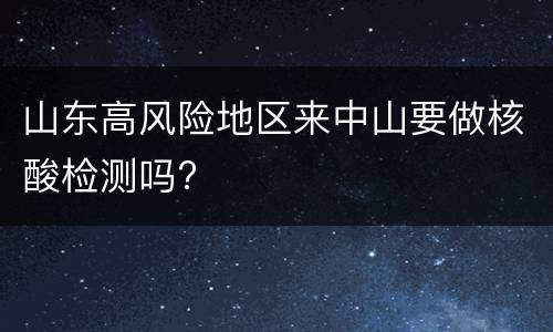 山东高风险地区来中山要做核酸检测吗?