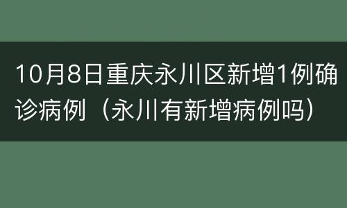 10月8日重庆永川区新增1例确诊病例（永川有新增病例吗）