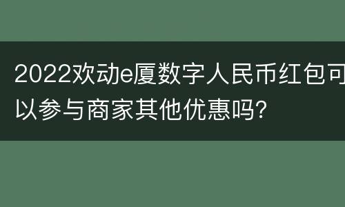 2022欢动e厦数字人民币红包可以参与商家其他优惠吗？