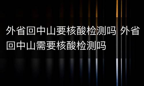 外省回中山要核酸检测吗 外省回中山需要核酸检测吗