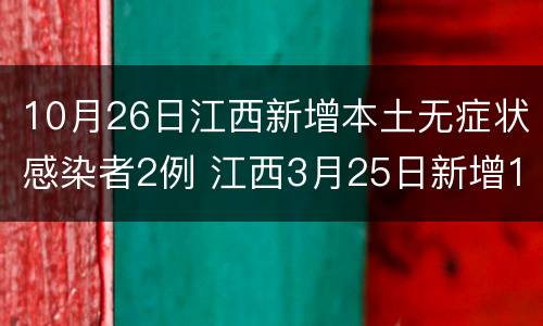 10月26日江西新增本土无症状感染者2例 江西3月25日新增1例本土无症状感染者