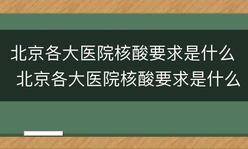 北京各大医院核酸要求是什么 北京各大医院核酸要求是什么标准