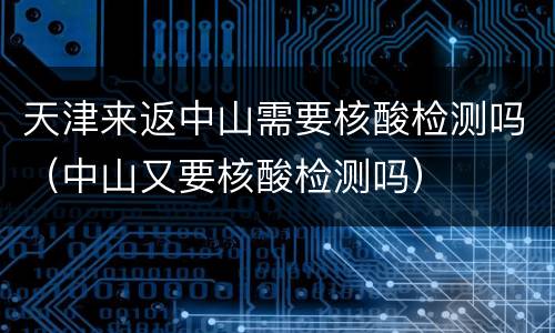 天津来返中山需要核酸检测吗（中山又要核酸检测吗）
