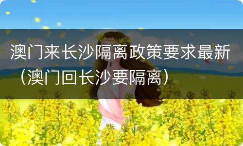 澳门来长沙隔离政策要求最新（澳门回长沙要隔离）