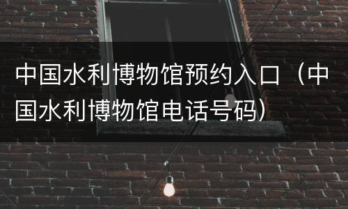 中国水利博物馆预约入口（中国水利博物馆电话号码）