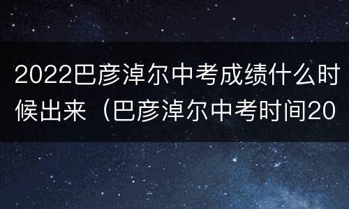 2022巴彦淖尔中考成绩什么时候出来（巴彦淖尔中考时间2020具体时间）