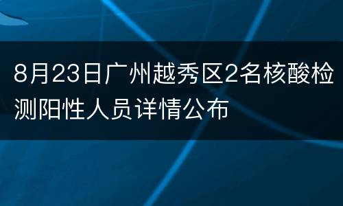 8月23日广州越秀区2名核酸检测阳性人员详情公布