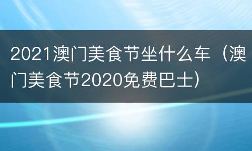 2021澳门美食节坐什么车（澳门美食节2020免费巴士）