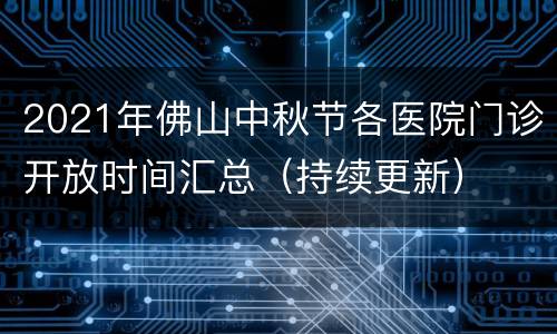 2021年佛山中秋节各医院门诊开放时间汇总（持续更新）