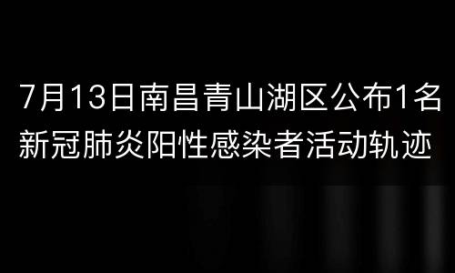 7月13日南昌青山湖区公布1名新冠肺炎阳性感染者活动轨迹