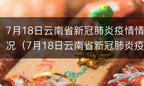 7月18日云南省新冠肺炎疫情情况（7月18日云南省新冠肺炎疫情情况报告）