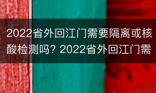 2022省外回江门需要隔离或核酸检测吗? 2022省外回江门需要隔离或核酸检测吗现在