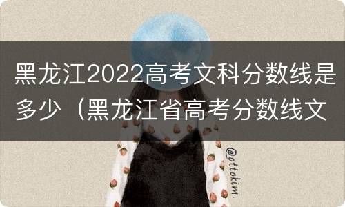 黑龙江2022高考文科分数线是多少（黑龙江省高考分数线文科）