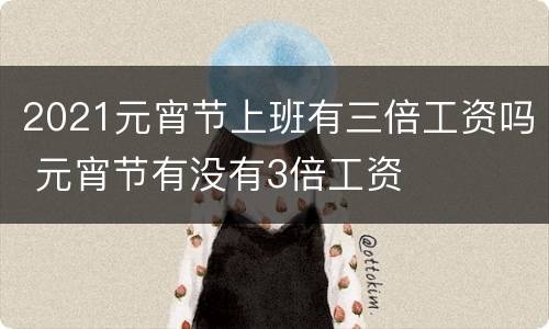 2021元宵节上班有三倍工资吗 元宵节有没有3倍工资