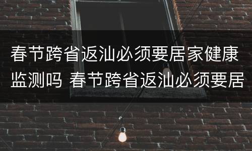春节跨省返汕必须要居家健康监测吗 春节跨省返汕必须要居家健康监测吗现在