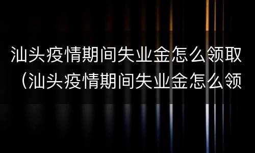 汕头疫情期间失业金怎么领取（汕头疫情期间失业金怎么领取的）