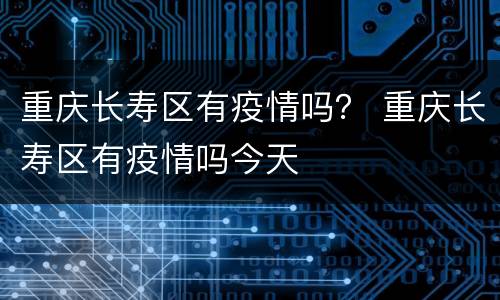 重庆长寿区有疫情吗？ 重庆长寿区有疫情吗今天