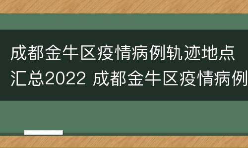 成都金牛区疫情病例轨迹地点汇总2022 成都金牛区疫情病例轨迹地点汇总2022年8月