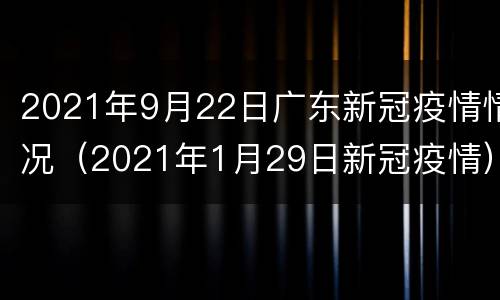 2021年9月22日广东新冠疫情情况（2021年1月29日新冠疫情）