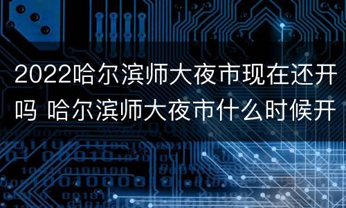 2022哈尔滨师大夜市现在还开吗 哈尔滨师大夜市什么时候开始
