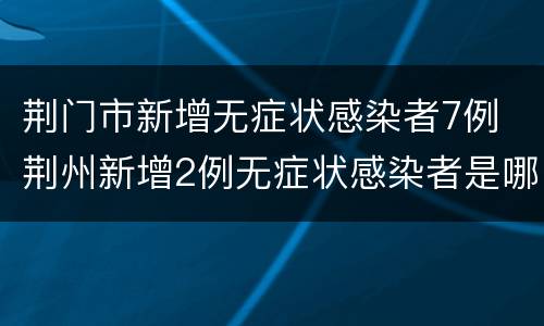 荆门市新增无症状感染者7例 荆州新增2例无症状感染者是哪个地方的