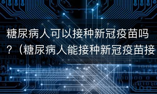 糖尿病人可以接种新冠疫苗吗?（糖尿病人能接种新冠疫苗接种）