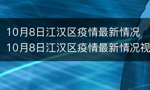 10月8日江汉区疫情最新情况 10月8日江汉区疫情最新情况视频
