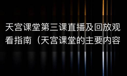 天宫课堂第三课直播及回放观看指南（天宫课堂的主要内容）