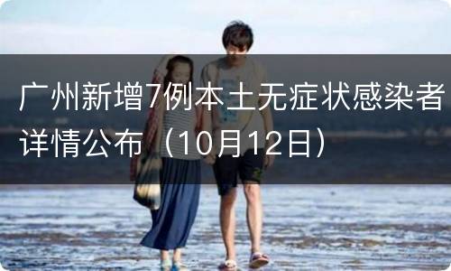 广州新增7例本土无症状感染者详情公布（10月12日）