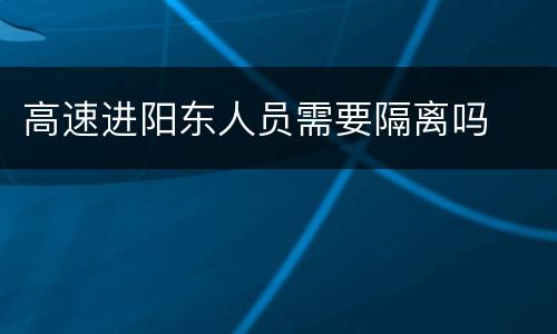 高速进阳东人员需要隔离吗