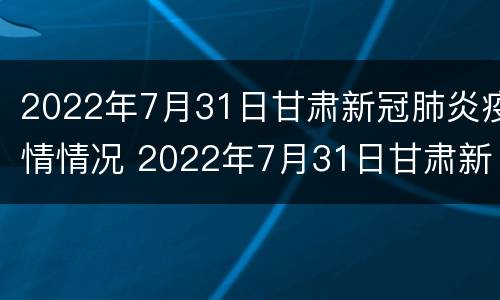 2022年7月31日甘肃新冠肺炎疫情情况 2022年7月31日甘肃新冠肺炎疫情情况报告