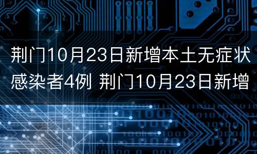 荆门10月23日新增本土无症状感染者4例 荆门10月23日新增本土无症状感染者4例