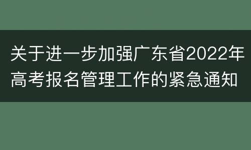 关于进一步加强广东省2022年高考报名管理工作的紧急通知