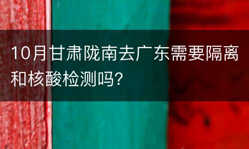 10月甘肃陇南去广东需要隔离和核酸检测吗？